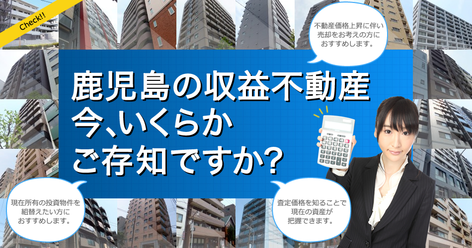 鹿児島の収益不動産　今、いくらかご存知ですか？│不動産価格上昇に伴い売却をお考えの方におすすめします。現在所有の投資物件を組替えたい方におすすめします。査定価格を知ることで現在の資産が把握できます。