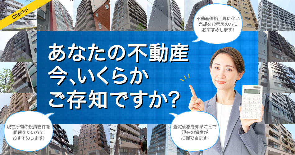 あなたの不動産　今、いくらかご存知ですか？│不動産価格上昇に伴い売却をお考えの方におすすめします。現在所有の投資物件を組替えたい方におすすめします。査定価格を知ることで現在の資産が把握できます。