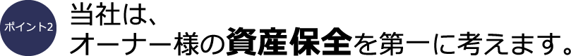 ポイント2：当社は、オーナー様の資産保全を第一に考えます。