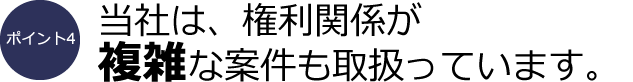 ポイント4：当社は、権利関係が複雑な案件も取扱っています。