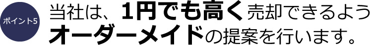 ポイント5：当社は1円でも高く売却できるようオーダーメイドの提案を行います。