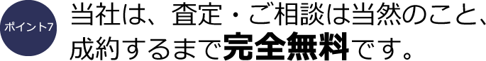 ポイント7：当社は、査定・ご相談は当然のこと、成約するまで完全無料です。