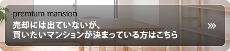 売却には出ていないが買いたいマンションが決まっている方はこちら