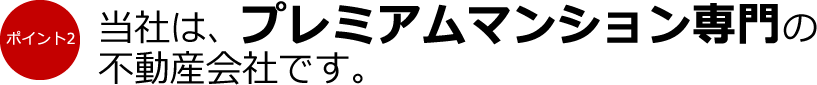 ポイント2：当社は、プレミアムマンション専門の不動産会社です。