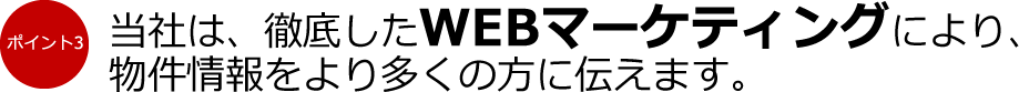 ポイント3：当社は、徹底したWEBマーケティングにより物件情報をより多くの方に伝えます。