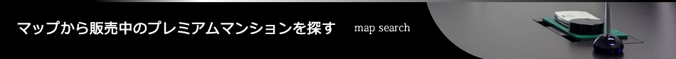 マップから販売中のプレミアムマンションを探す - map search